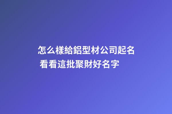 怎么樣給鋁型材公司起名 看看這批聚財好名字-第1張-公司起名-玄機派